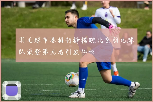 羽毛球节奏排行榜揭晓北京羽毛球队荣登第九名引发热议