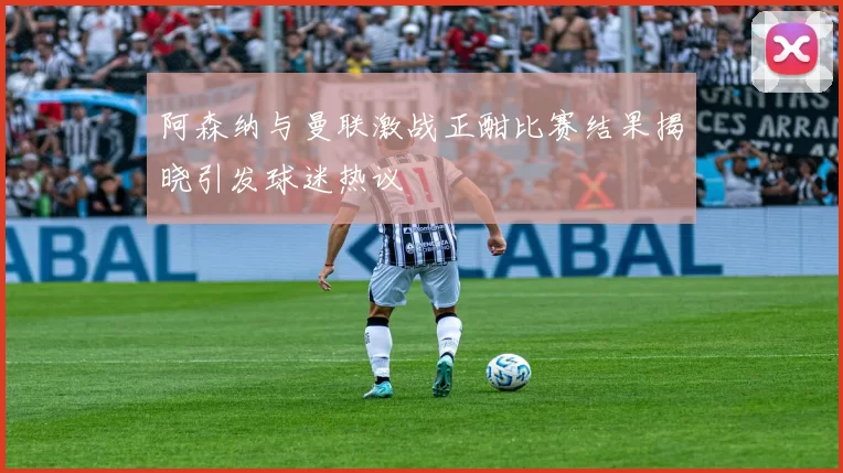 阿森纳与曼联激战正酣比赛结果揭晓引发球迷热议