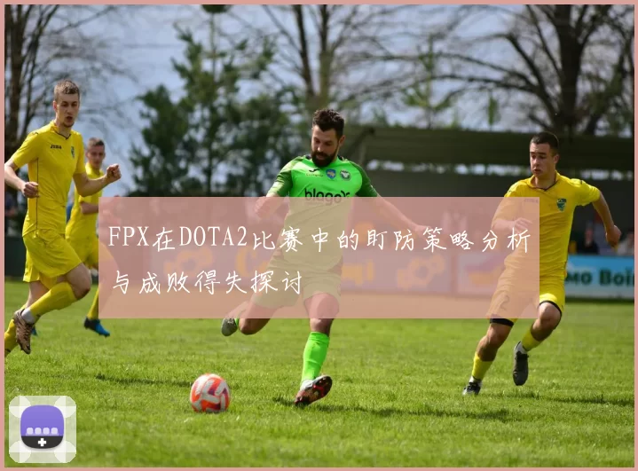 FPX在DOTA2比赛中的盯防策略分析与成败得失探讨