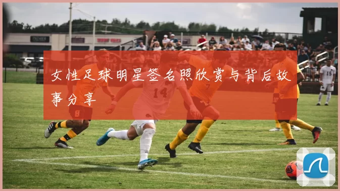 女性足球明星签名照欣赏与背后故事分享