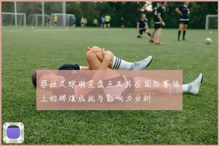 蔡姓足球明星盘点及其在国际赛场上的辉煌成就与影响力分析