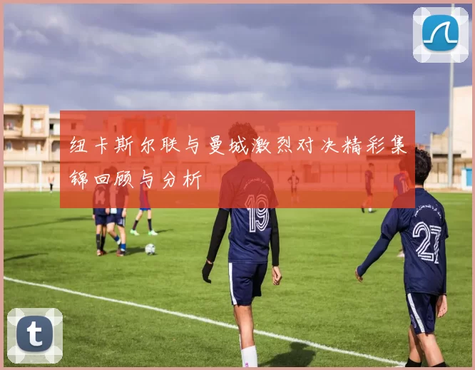 纽卡斯尔联与曼城激烈对决精彩集锦回顾与分析