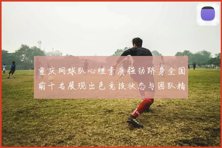 重庆网球队心理素质强劲跻身全国前十名展现出色竞技状态与团队精神