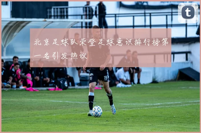 北京足球队荣登足球意识排行榜第一名引发热议