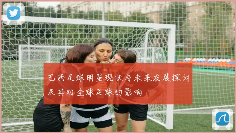 巴西足球明星现状与未来发展探讨及其对全球足球的影响