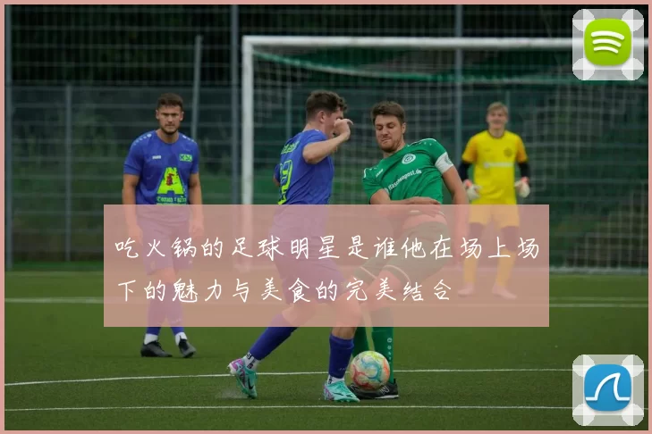 吃火锅的足球明星是谁他在场上场下的魅力与美食的完美结合