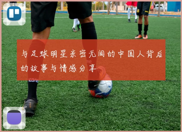 与足球明星亲密无间的中国人背后的故事与情感分享
