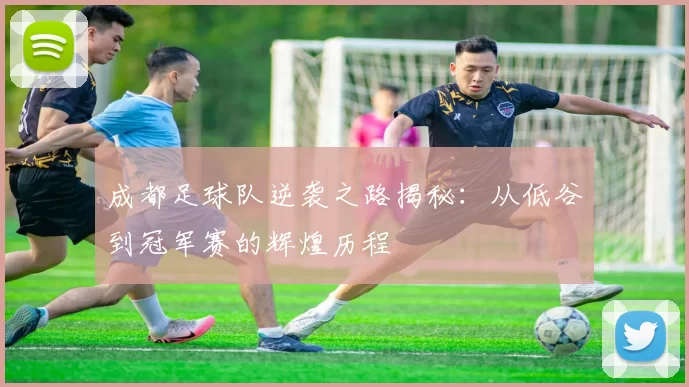 成都足球队逆袭之路揭秘：从低谷到冠军赛的辉煌历程