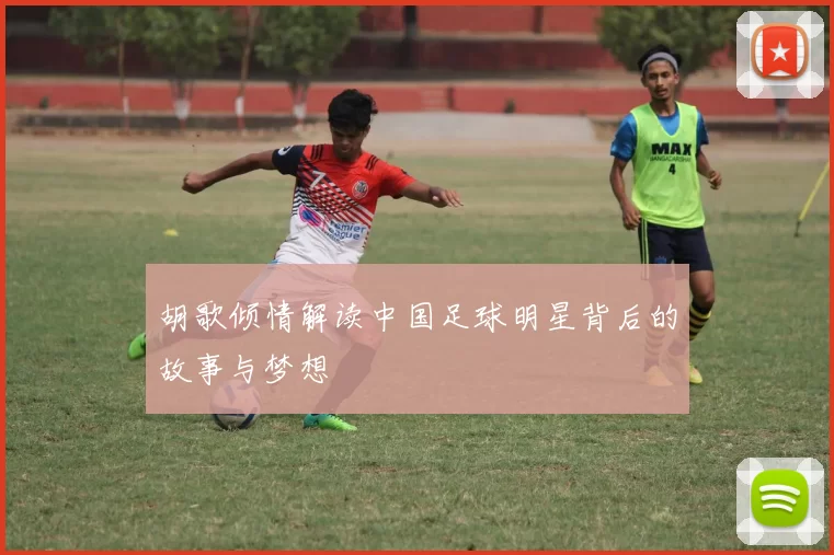 胡歌倾情解读中国足球明星背后的故事与梦想