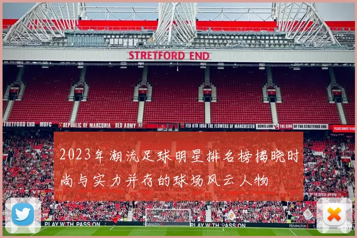 2023年潮流足球明星排名榜揭晓时尚与实力并存的球场风云人物