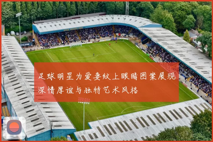足球明星为爱妻纹上眼睛图案展现深情厚谊与独特艺术风格