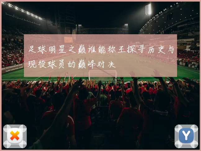 足球明星之巅谁能称王探寻历史与现役球员的巅峰对决