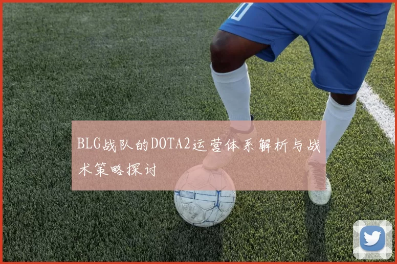 BLG战队的DOTA2运营体系解析与战术策略探讨