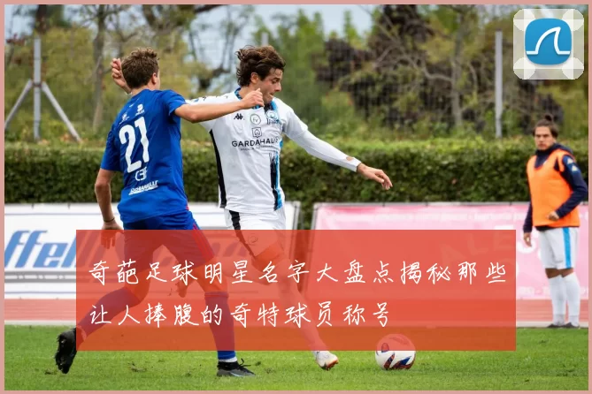 奇葩足球明星名字大盘点揭秘那些让人捧腹的奇特球员称号