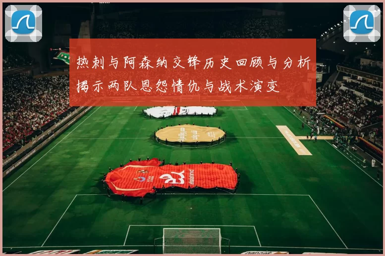 热刺与阿森纳交锋历史回顾与分析揭示两队恩怨情仇与战术演变