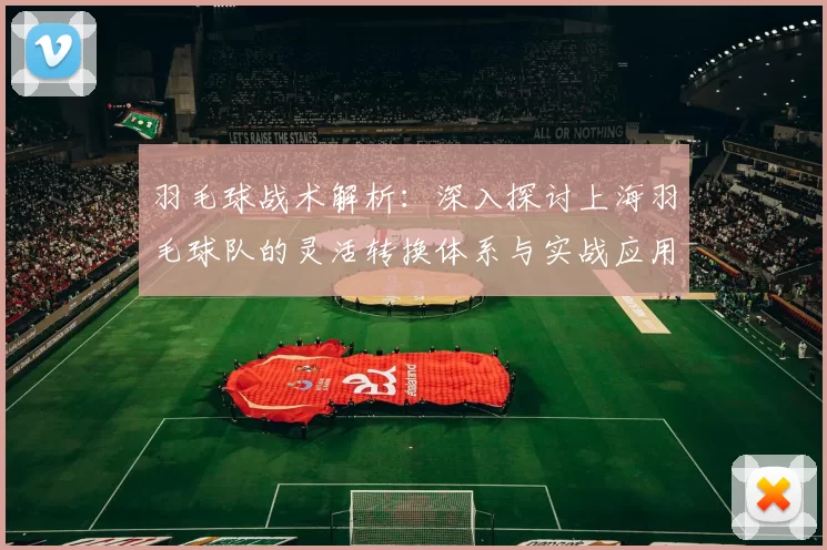 羽毛球战术解析：深入探讨上海羽毛球队的灵活转换体系与实战应用