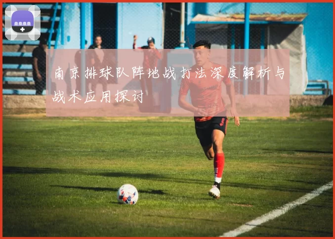 南京排球队阵地战打法深度解析与战术应用探讨