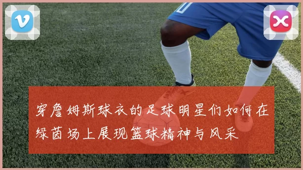 穿詹姆斯球衣的足球明星们如何在绿茵场上展现篮球精神与风采
