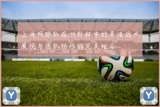 上海网球队在洲际杯中的灵活战术展现与团队协作的完美结合