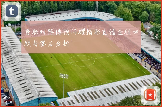 曼联对阵博德闪耀精彩直播全程回顾与赛后分析