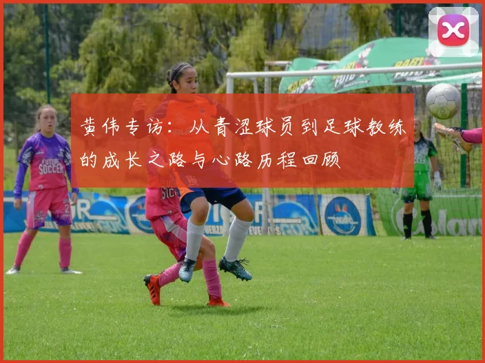 黄伟专访：从青涩球员到足球教练的成长之路与心路历程回顾