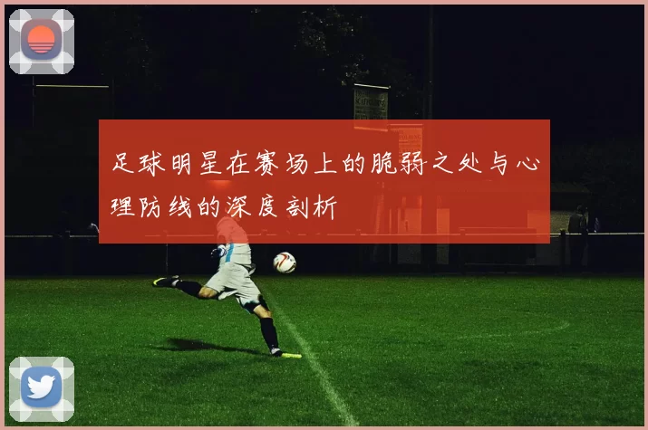 足球明星在赛场上的脆弱之处与心理防线的深度剖析