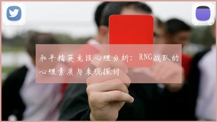 和平精英竞技心理分析：RNG战队的心理素质与表现探讨