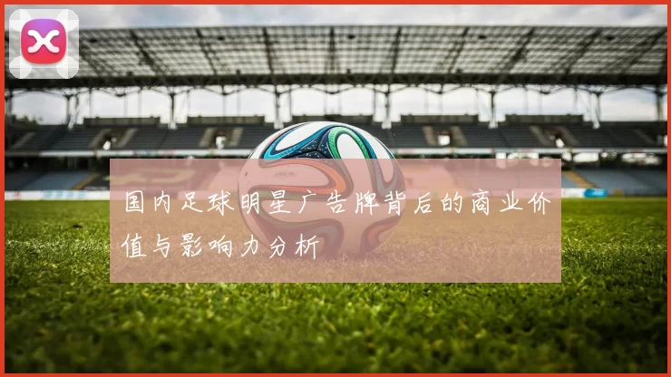 国内足球明星广告牌背后的商业价值与影响力分析