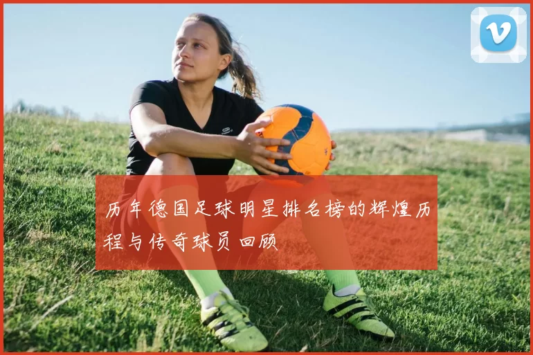 历年德国足球明星排名榜的辉煌历程与传奇球员回顾