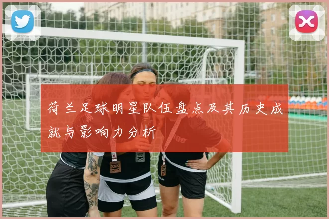 荷兰足球明星队伍盘点及其历史成就与影响力分析