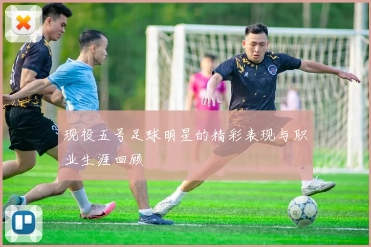 现役五号足球明星的精彩表现与职业生涯回顾