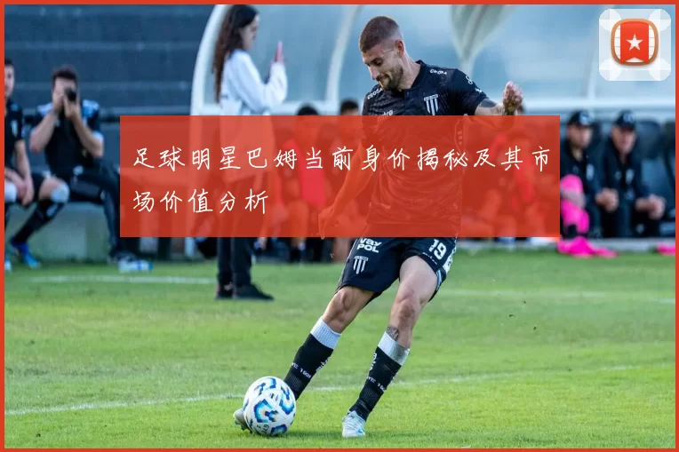 足球明星巴姆当前身价揭秘及其市场价值分析