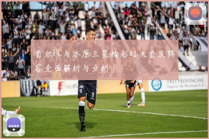 首尔FC与水原三星精彩对决首发阵容全面解析与分析