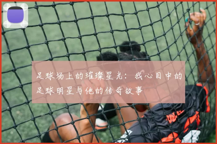 足球场上的璀璨星光：我心目中的足球明星与他的传奇故事