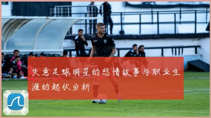 失意足球明星的悲情故事与职业生涯的起伏分析