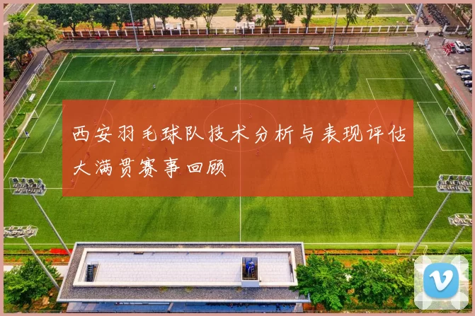 西安羽毛球队技术分析与表现评估大满贯赛事回顾