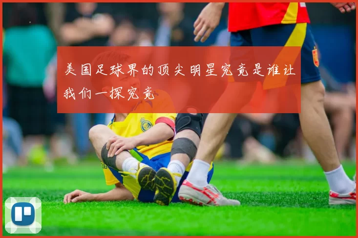 美国足球界的顶尖明星究竟是谁让我们一探究竟