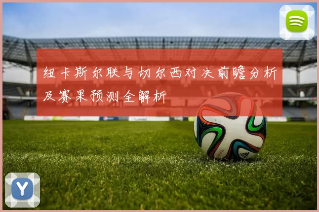纽卡斯尔联与切尔西对决前瞻分析及赛果预测全解析