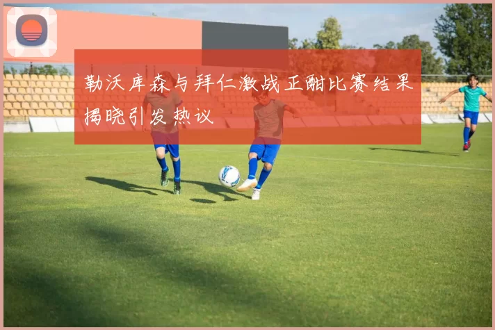 勒沃库森与拜仁激战正酣比赛结果揭晓引发热议