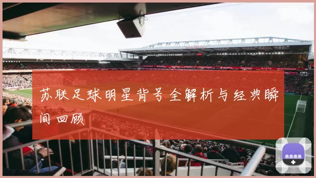 苏联足球明星背号全解析与经典瞬间回顾