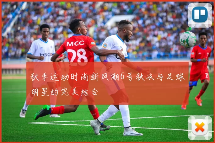 秋季运动时尚新风潮6号秋衣与足球明星的完美结合