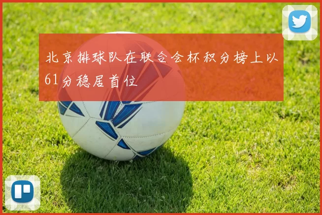 北京排球队在联合会杯积分榜上以61分稳居首位