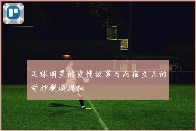 足球明星的爱情故事与民宿女儿的奇妙邂逅揭秘