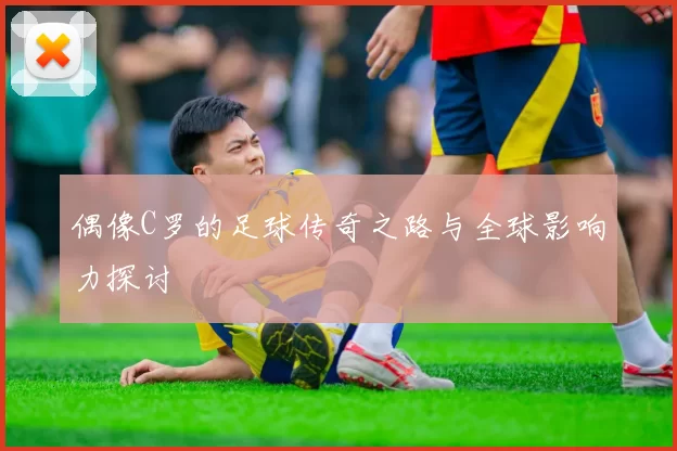 偶像C罗的足球传奇之路与全球影响力探讨