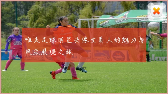 唯美足球明星头像女真人的魅力与风采展现之旅