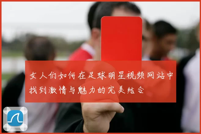 女人们如何在足球明星视频网站中找到激情与魅力的完美结合