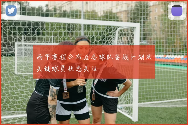 西甲赛程公布后各球队备战计划及关键球员状态关注
