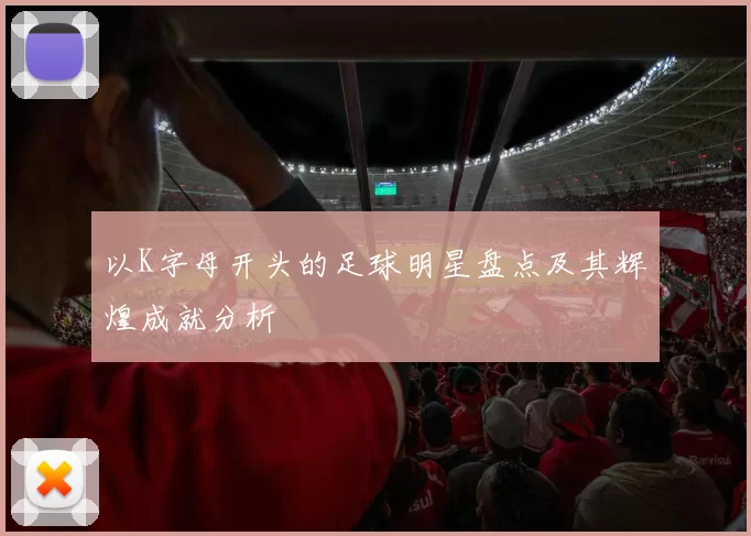 以K字母开头的足球明星盘点及其辉煌成就分析