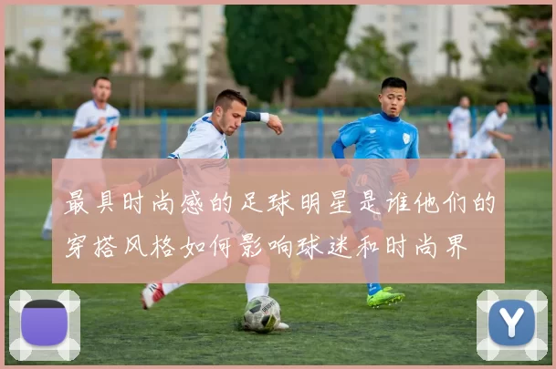 最具时尚感的足球明星是谁他们的穿搭风格如何影响球迷和时尚界