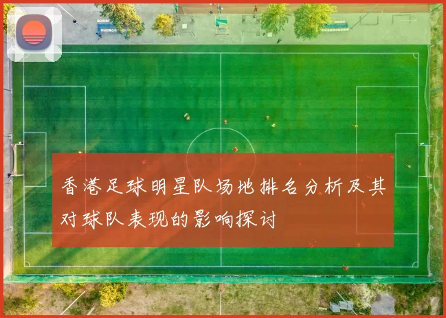 香港足球明星队场地排名分析及其对球队表现的影响探讨